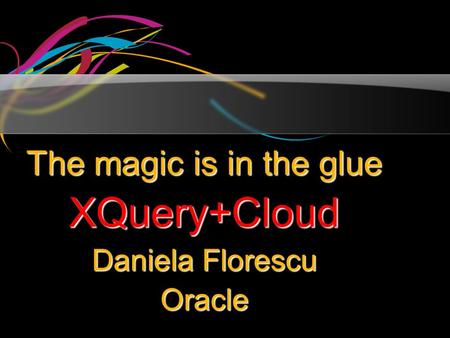 The magic is in the glue XQuery+Cloud Daniela Florescu Oracle.