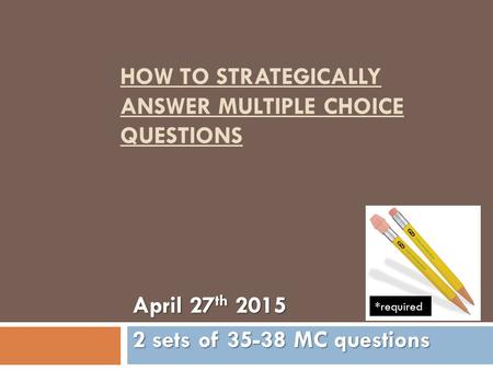 HOW TO STRATEGICALLY ANSWER MULTIPLE CHOICE QUESTIONS April 27 th 2015 2 sets of 35-38 MC questions *required.