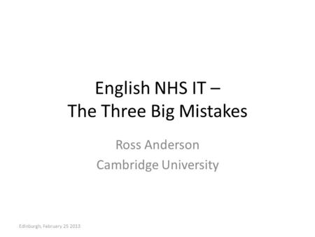 English NHS IT – The Three Big Mistakes Ross Anderson Cambridge University Edinburgh, February 25 2013.