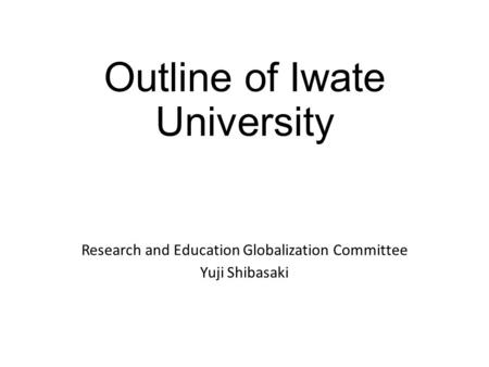 Outline of Iwate University Research and Education Globalization Committee Yuji Shibasaki.