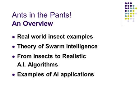 Ants in the Pants! An Overview Real world insect examples Theory of Swarm Intelligence From Insects to Realistic A.I. Algorithms Examples of AI applications.