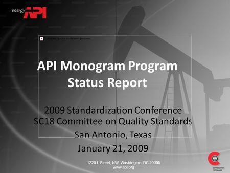 2009 Standardization Conference SC18 Committee on Quality Standards San Antonio, Texas January 21, 2009 API Monogram Program Status Report 1220 L Street,