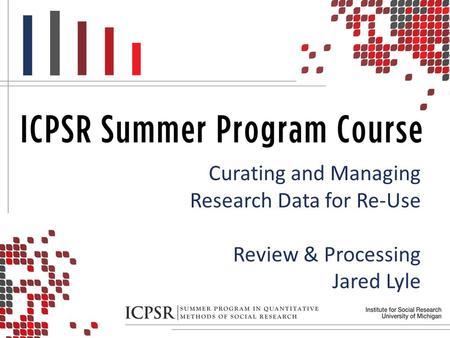 Curating and Managing Research Data for Re-Use Review & Processing Jared Lyle.