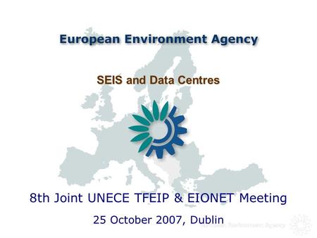 SEIS and Data Centres SEIS and Data Centres 25 October 2007, Dublin 8th Joint UNECE TFEIP & EIONET Meeting.