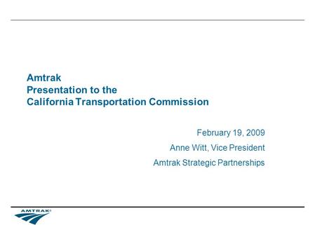 Amtrak Presentation to the California Transportation Commission February 19, 2009 Anne Witt, Vice President Amtrak Strategic Partnerships.