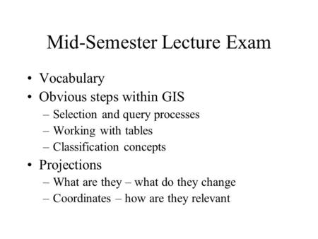 Mid-Semester Lecture Exam Vocabulary Obvious steps within GIS –Selection and query processes –Working with tables –Classification concepts Projections.