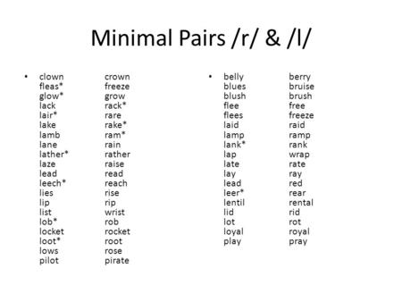 Minimal Pairs /r/ & /l/ clown 	crown fleas* 	freeze glow*		grow lack 		rack* lair* 		rare lake 		rake* lamb 		ram* lane 		rain lather* 	rather laze 		raise.