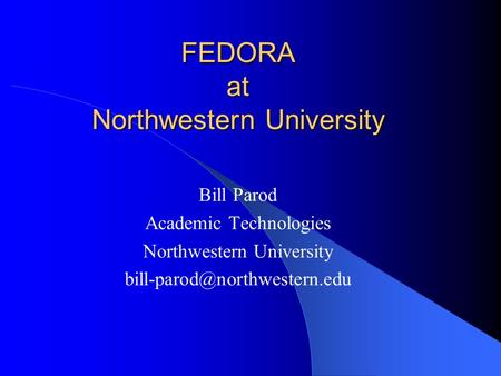 FEDORA at Northwestern University Bill Parod Academic Technologies Northwestern University