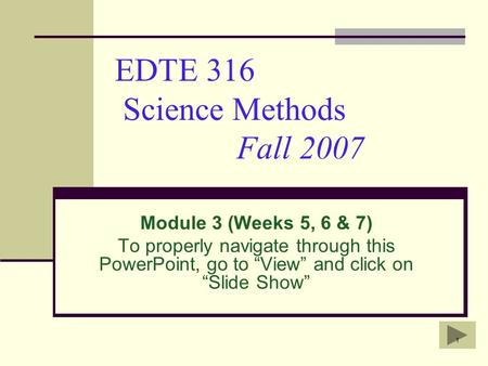 1 EDTE 316 Science Methods Fall 2007 Module 3 (Weeks 5, 6 & 7) To properly navigate through this PowerPoint, go to “View” and click on “Slide Show”