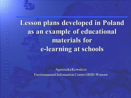 Lesson plans developed in Poland as an example of educational materials for e-learning at schools Agnieszka Kowalcze Environmental Information Centre GRID-Warsaw.