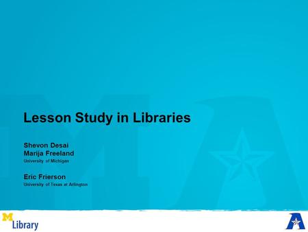 Lesson Study in Libraries Shevon Desai Marija Freeland University of Michigan Eric Frierson University of Texas at Arlington.