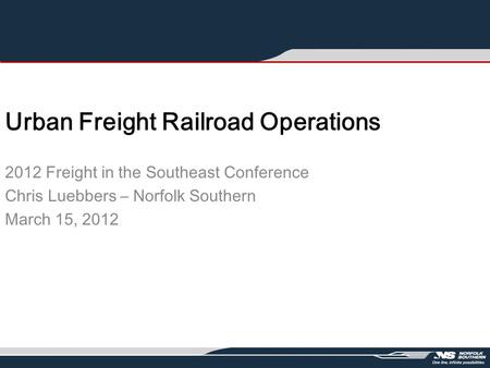 Urban Freight Railroad Operations 2012 Freight in the Southeast Conference Chris Luebbers – Norfolk Southern March 15, 2012.