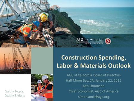 Construction Spending, Labor & Materials Outlook AGC of California Board of Directors Half Moon Bay, CA, January 22, 2015 Ken Simonson Chief Economist,