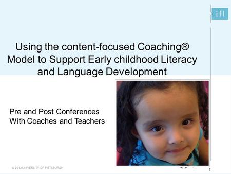 1 © 2013 UNIVERSITY OF PITTSBURGH 1 Using the content-focused Coaching® Model to Support Early childhood Literacy and Language Development Pre and Post.