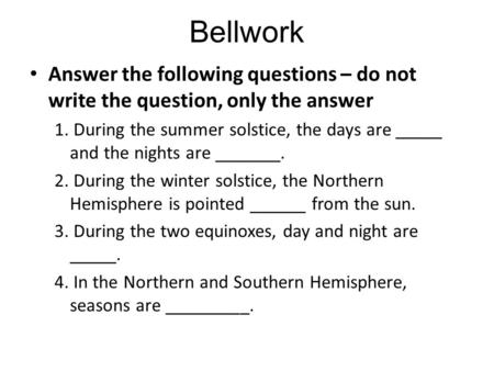 Bellwork Answer the following questions – do not write the question, only the answer 1. During the summer solstice, the days are _____ and the nights are.