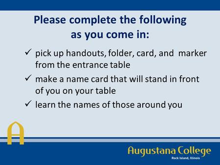 Please complete the following as you come in: pick up handouts, folder, card, and marker from the entrance table make a name card that will stand in front.