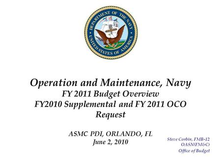 Operation and Maintenance, Navy FY 2011 Budget Overview FY2010 Supplemental and FY 2011 OCO Request ASMC PDI, ORLANDO, FL June 2, 2010 Steve Corbin, FMB-12.