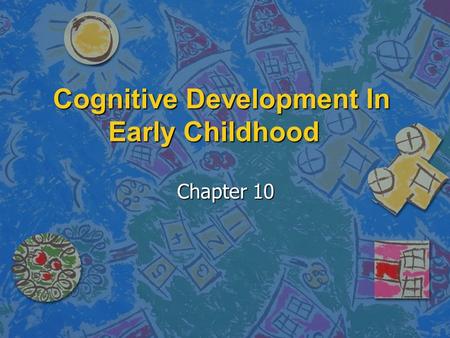 Cognitive Development In Early Childhood Cognitive Development In Early Childhood Chapter 10 Chapter 10.