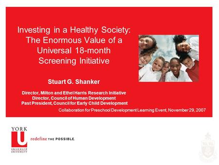 Investing in a Healthy Society: The Enormous Value of a Universal 18-month Screening Initiative Stuart G. Shanker Director, Milton and Ethel Harris Research.