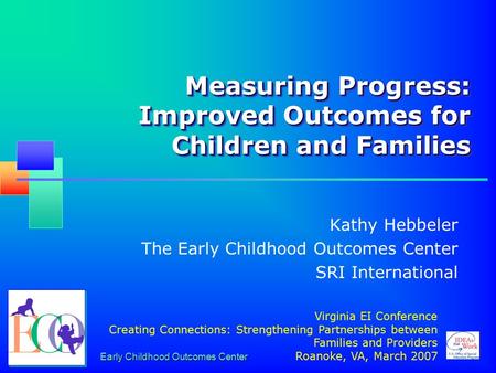 Early Childhood Outcomes Center Measuring Progress: Improved Outcomes for Children and Families Kathy Hebbeler The Early Childhood Outcomes Center SRI.