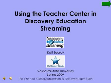 Using the Teacher Center in Discovery Education Streaming Kati Searcy Valdosta State University Spring 2009 This is not an official publication of Discovery.