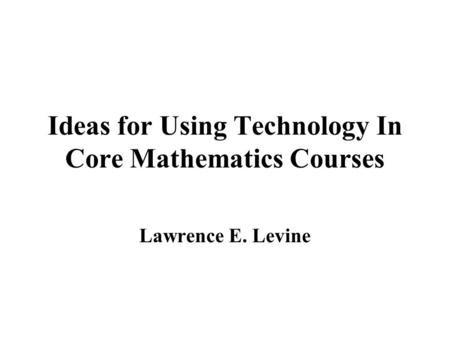 Ideas for Using Technology In Core Mathematics Courses Lawrence E. Levine.