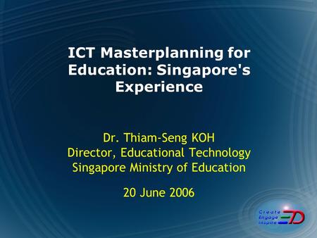 ICT Masterplanning for Education: Singapore's Experience Dr. Thiam-Seng KOH Director, Educational Technology Singapore Ministry of Education 20 June 2006.