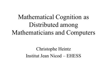 Mathematical Cognition as Distributed among Mathematicians and Computers Christophe Heintz Institut Jean Nicod – EHESS.