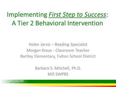 Implementing First Step to Success: A Tier 2 Behavioral Intervention Helen Jarvis – Reading Specialist Morgan Kraus - Classroom Teacher Bartley Elementary,