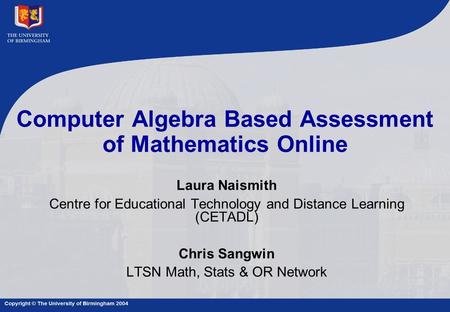 Computer Algebra Based Assessment of Mathematics Online Laura Naismith Centre for Educational Technology and Distance Learning (CETADL) Chris Sangwin LTSN.