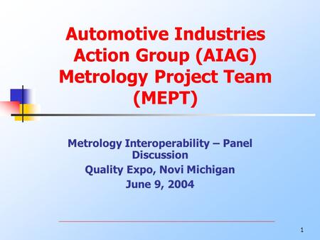 1 Automotive Industries Action Group (AIAG) Metrology Project Team (MEPT) Metrology Interoperability – Panel Discussion Quality Expo, Novi Michigan June.