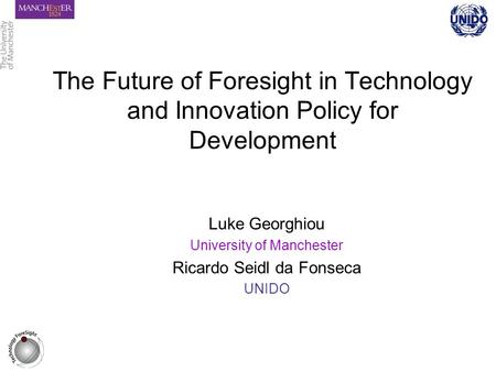 The Future of Foresight in Technology and Innovation Policy for Development Luke Georghiou University of Manchester Ricardo Seidl da Fonseca UNIDO.