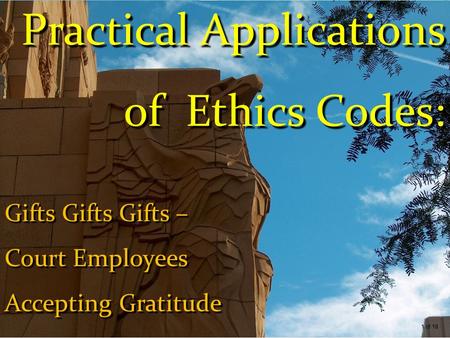 Practical Applications of Ethics Codes: Gifts Gifts Gifts – Court Employees Accepting Gratitude 1 of 18.