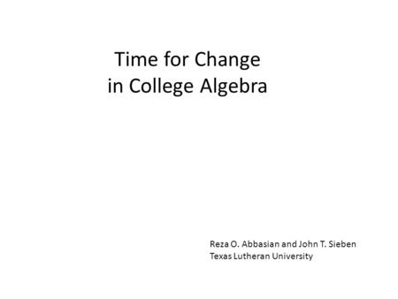 Time for Change in College Algebra Reza O. Abbasian and John T. Sieben Texas Lutheran University.