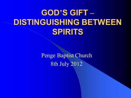 GOD ’ S GIFT – DISTINGUISHING BETWEEN SPIRITS Penge Baptist Church 8th July 2012.