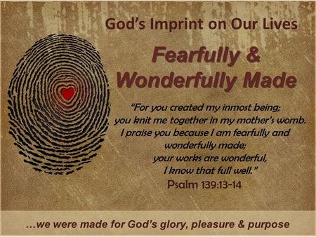 God’s Imprint on Our Lives Fearfully & Wonderfully Made …we were made for God’s glory, pleasure & purpose “For you created my inmost being; you knit me.