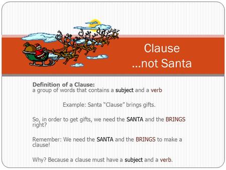 Definition of a Clause: a group of words that contains a subject and a verb Example: Santa “Clause” brings gifts. So, in order to get gifts, we need the.