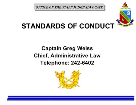 OFFICE OF THE STAFF JUDGE ADVOCATE STANDARDS OF CONDUCT Captain Greg Weiss Chief, Administrative Law Telephone: 242-6402.