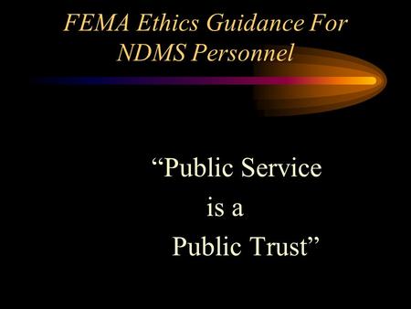 FEMA Ethics Guidance For NDMS Personnel “Public Service is a Public Trust”