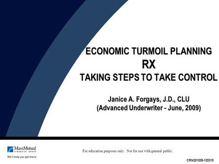 ECONOMIC TURMOIL PLANNING RX TAKING STEPS TO TAKE CONTROL Janice A. Forgays, J.D., CLU (Advanced Underwriter - June, 2009) CRN201009-125315 For education.