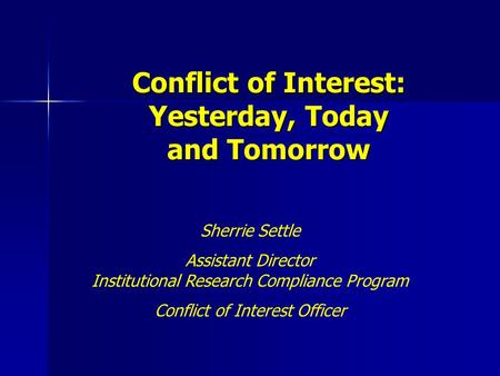 Conflict of Interest: Yesterday, Today and Tomorrow Sherrie Settle Assistant Director Institutional Research Compliance Program Conflict of Interest Officer.