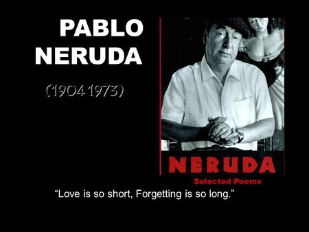 PABLO NERUDA ( ) “Love is so short, Forgetting is so long.”