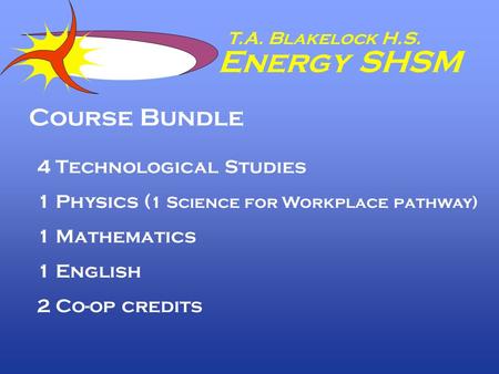 T.A. Blakelock H.S. Energy SHSM Course Bundle 4 Technological Studies 1 Physics ( 1 Science for Workplace pathway) 1 Mathematics 1 English 2 Co-op credits.