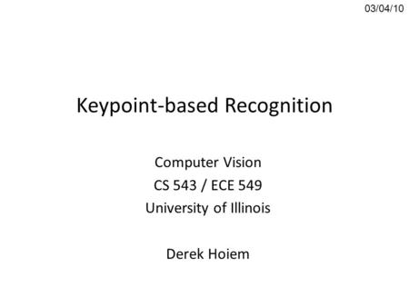 Keypoint-based Recognition Computer Vision CS 543 / ECE 549 University of Illinois Derek Hoiem 03/04/10.