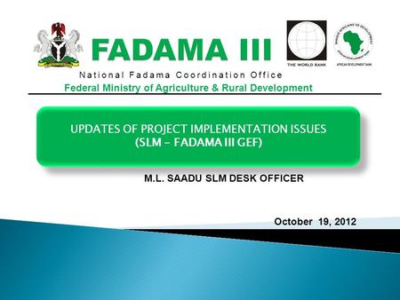 National Fadama Coordination Office Federal Ministry of Agriculture & Rural Development UPDATES OF PROJECT IMPLEMENTATION ISSUES (SLM - FADAMA III GEF)