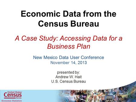 New Mexico Data User Conference November 14, 2013 presented by: Andrew W. Hait U.S. Census Bureau Economic Data from the Census Bureau A Case Study: Accessing.