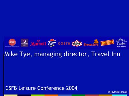 Enjoy!Whitbread Mike Tye, managing director, Travel Inn CSFB Leisure Conference 2004.