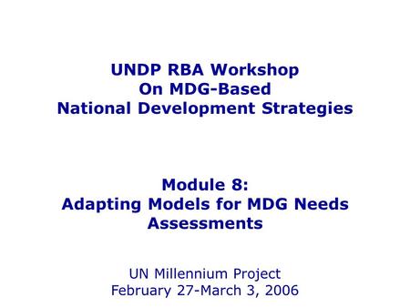 UNDP RBA Workshop On MDG-Based National Development Strategies Module 8: Adapting Models for MDG Needs Assessments UN Millennium Project February 27-March.