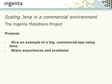 Scaling Jena in a commercial environment The Ingenta MetaStore Project Purpose ● Give an example of a big, commercial app using Jena. ● Share experiences.