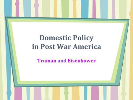 Domestic Policy in Post War America Truman and Eisenhower.